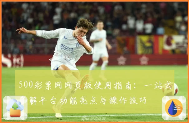 500彩票网网页版使用指南：一站式了解平台功能亮点与操作技巧