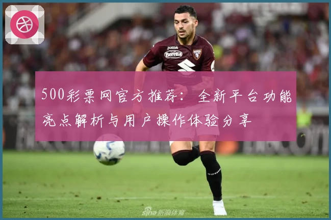 500彩票网官方推荐：全新平台功能亮点解析与用户操作体验分享