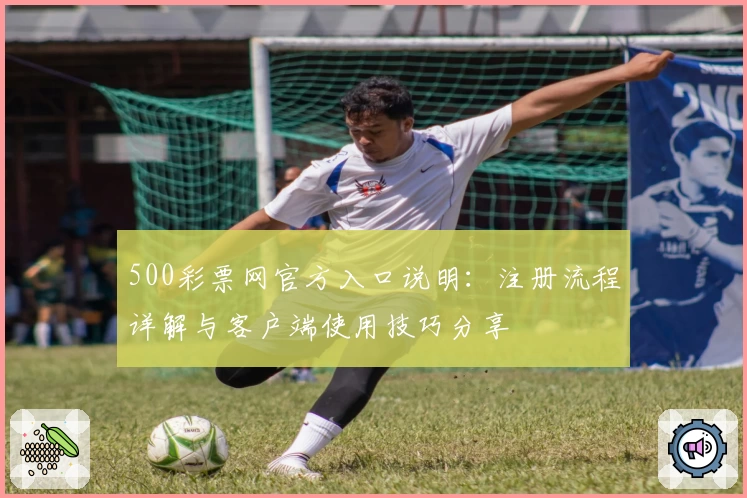 500彩票网官方入口说明：注册流程详解与客户端使用技巧分享