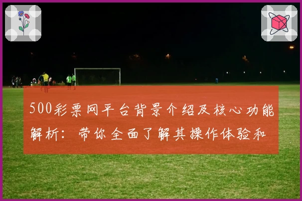 500彩票网平台背景介绍及核心功能解析:带你全面了解其操作体验和优势