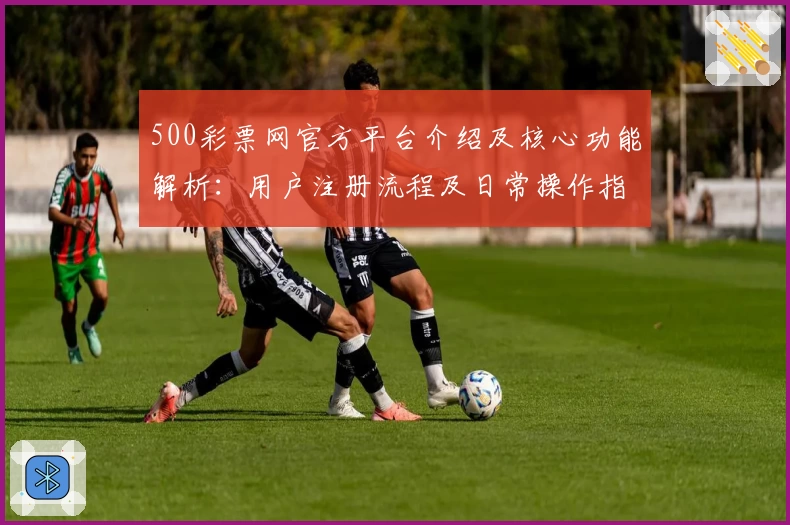 500彩票网官方平台介绍及核心功能解析：用户注册流程及日常操作指南详解