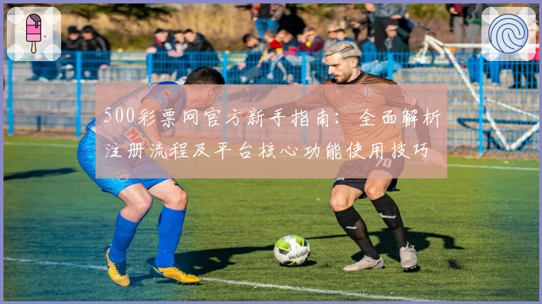 500彩票网官方新手指南：全面解析注册流程及平台核心功能使用技巧