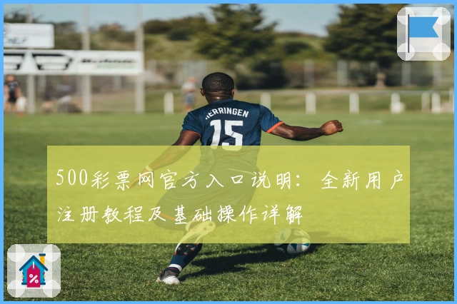 500彩票网官方入口说明：全新用户注册教程及基础操作详解