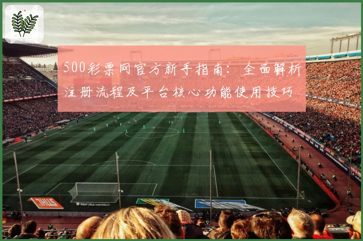 500彩票网官方新手指南：全面解析注册流程及平台核心功能使用技巧