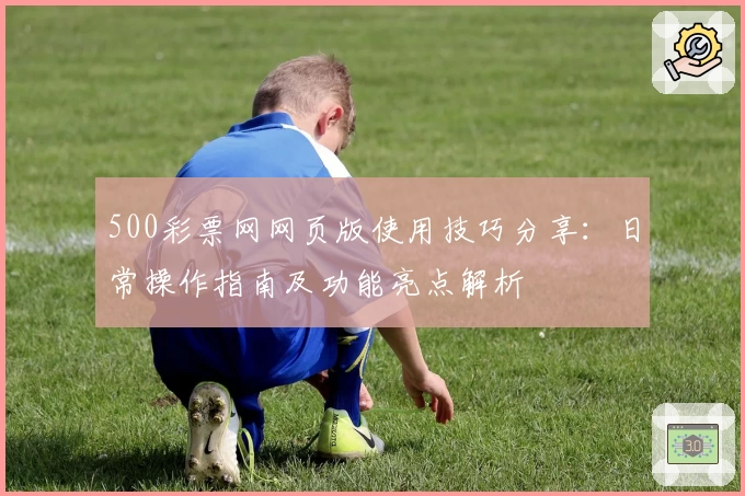 500彩票网网页版使用技巧分享：日常操作指南及功能亮点解析
