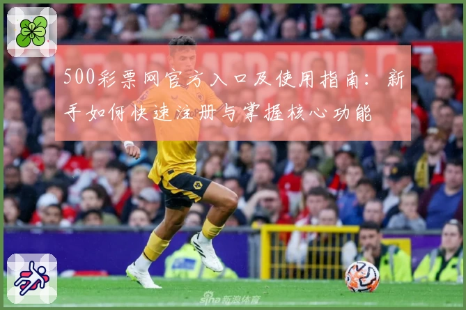500彩票网官方入口及使用指南:新手如何快速注册与掌握核心功能