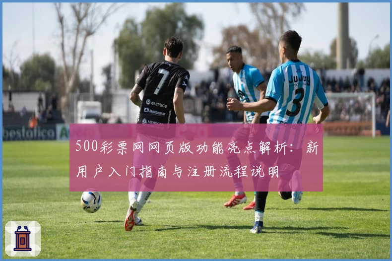 500彩票网网页版功能亮点解析：新用户入门指南与注册流程说明