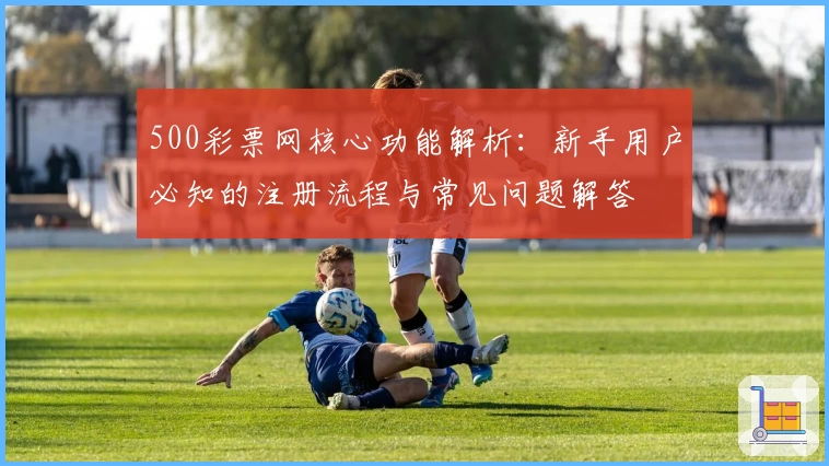 500彩票网核心功能解析：新手用户必知的注册流程与常见问题解答