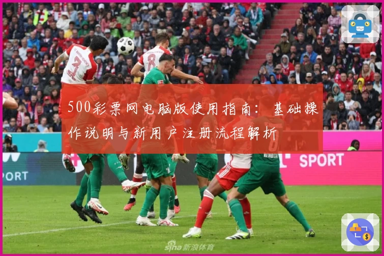 500彩票网电脑版使用指南：基础操作说明与新用户注册流程解析
