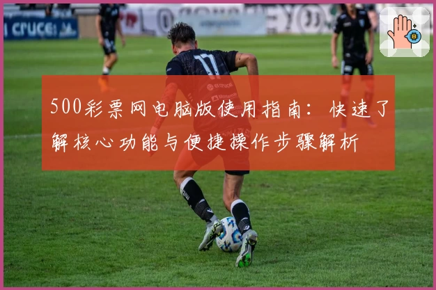 500彩票网电脑版使用指南：快速了解核心功能与便捷操作步骤解析