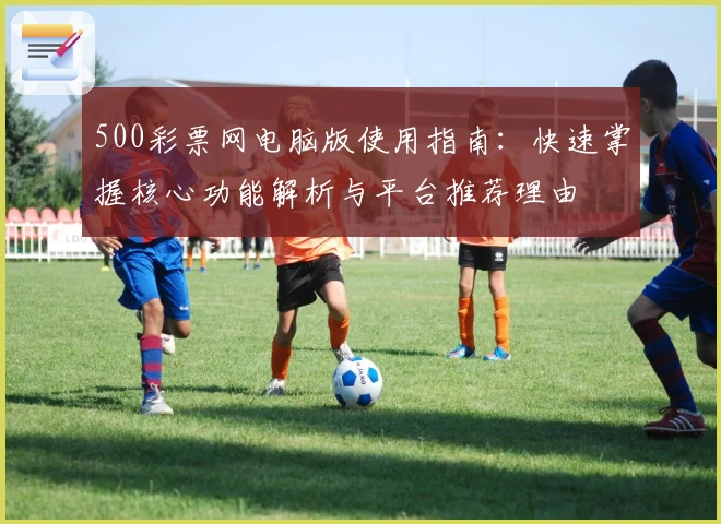 500彩票网电脑版使用指南：快速掌握核心功能解析与平台推荐理由