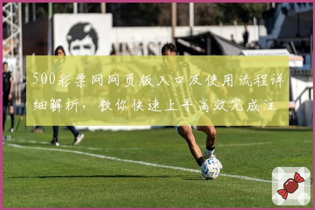 500彩票网网页版入口及使用流程详细解析,教你快速上手高效完成注册任务