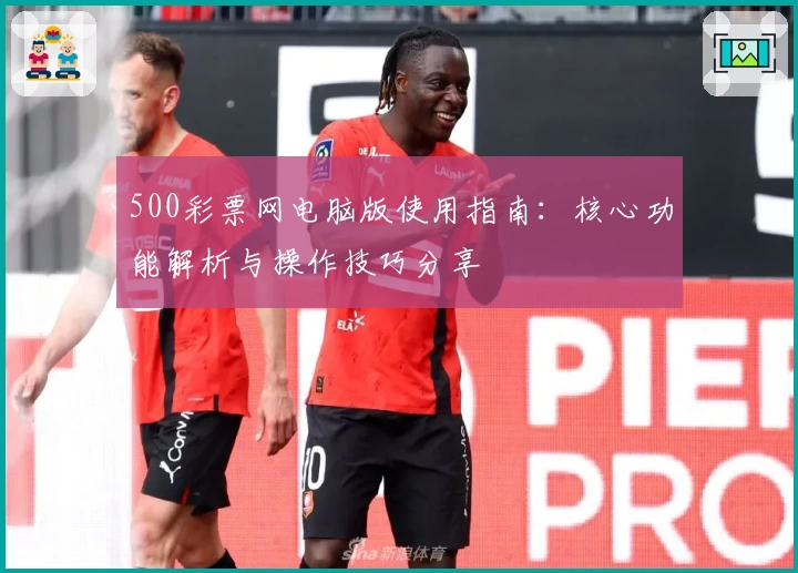 500彩票网电脑版使用指南：核心功能解析与操作技巧分享