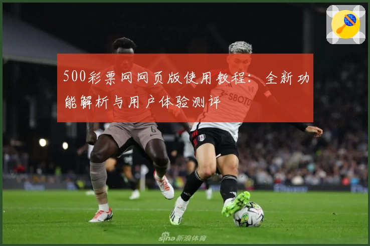 500彩票网网页版使用教程：全新功能解析与用户体验测评
