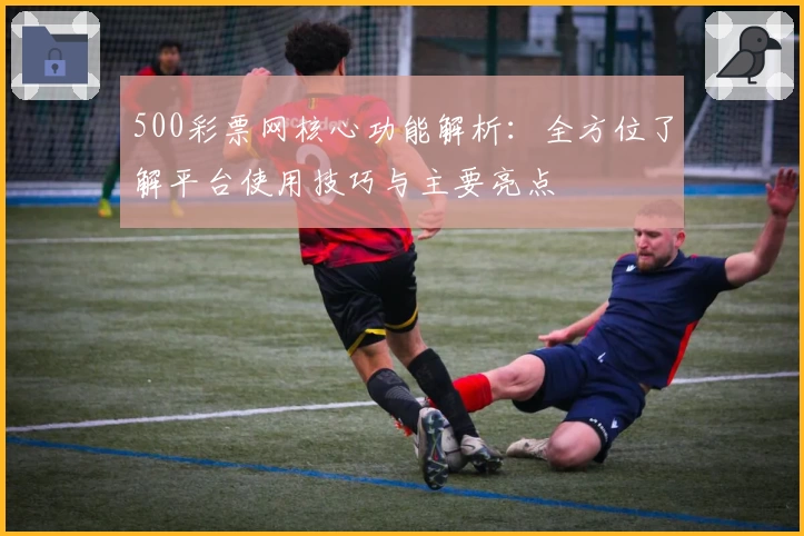 500彩票网核心功能解析：全方位了解平台使用技巧与主要亮点