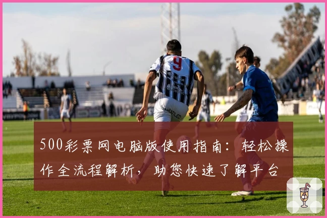 500彩票网电脑版使用指南：轻松操作全流程解析，助您快速了解平台功能