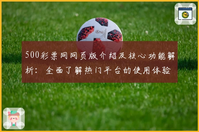 500彩票网网页版介绍及核心功能解析：全面了解热门平台的使用体验与亮点