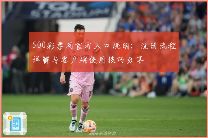 500彩票网官方入口说明：注册流程详解与客户端使用技巧分享
