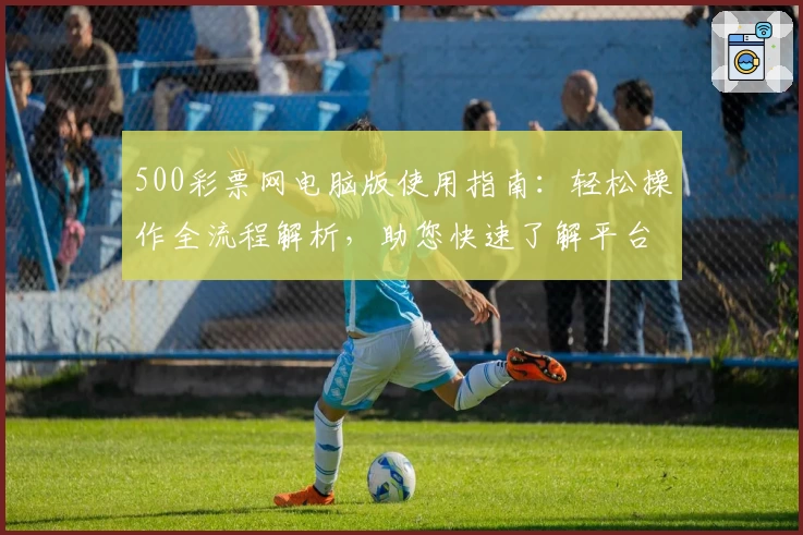 500彩票网电脑版使用指南：轻松操作全流程解析，助您快速了解平台功能