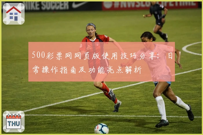 500彩票网网页版使用技巧分享:日常操作指南及功能亮点解析