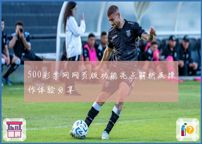 500彩票网网页版功能亮点解析及操作体验分享