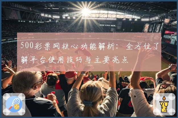 500彩票网核心功能解析：全方位了解平台使用技巧与主要亮点