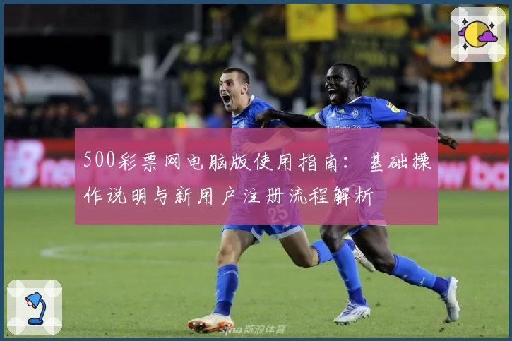 500彩票网电脑版使用指南:基础操作说明与新用户注册流程解析
