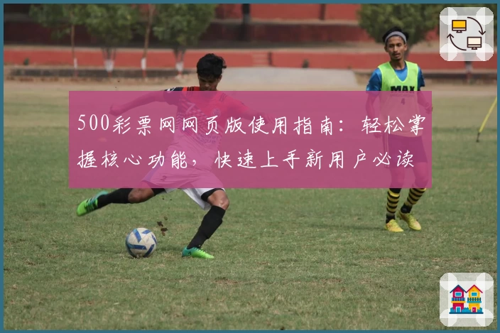 500彩票网网页版使用指南：轻松掌握核心功能，快速上手新用户必读