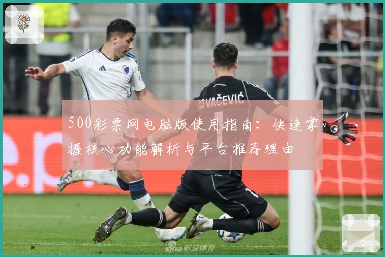 500彩票网电脑版使用指南：快速掌握核心功能解析与平台推荐理由