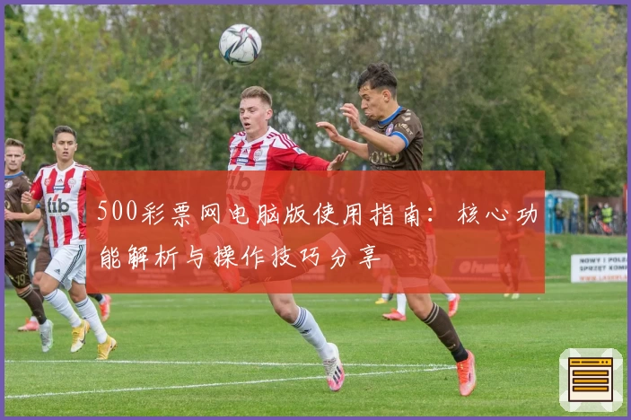 500彩票网电脑版使用指南：核心功能解析与操作技巧分享