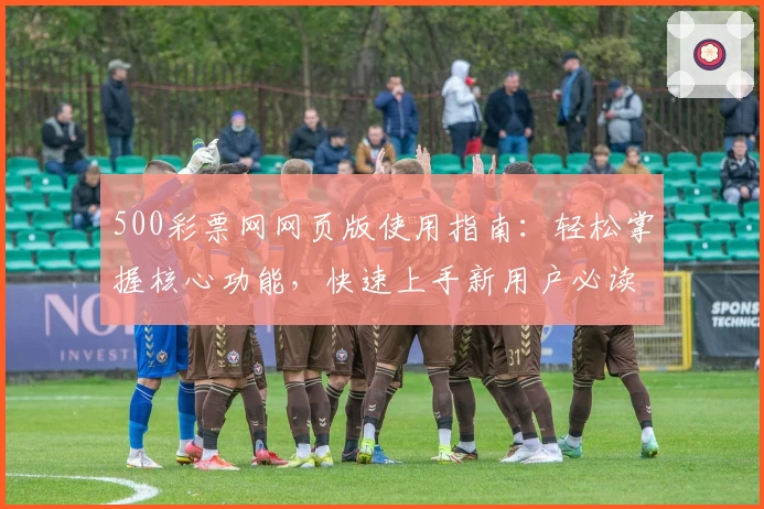 500彩票网网页版使用指南：轻松掌握核心功能，快速上手新用户必读