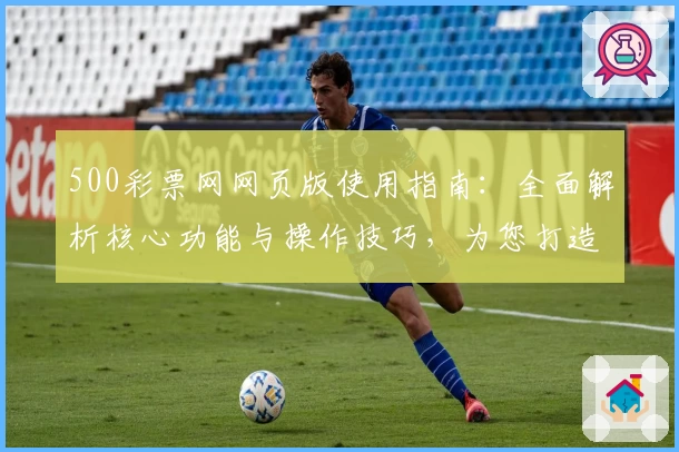 500彩票网网页版使用指南：全面解析核心功能与操作技巧，为您打造最佳使用体验